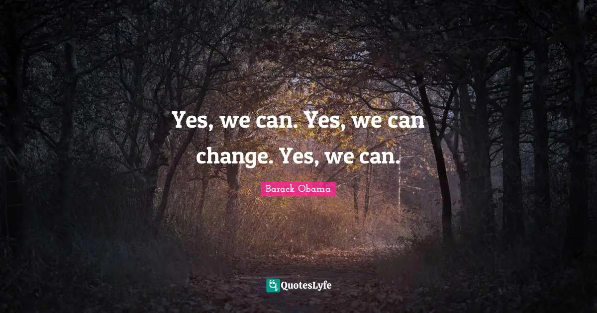 Yes, we can. Yes, we can change. Yes, we can.