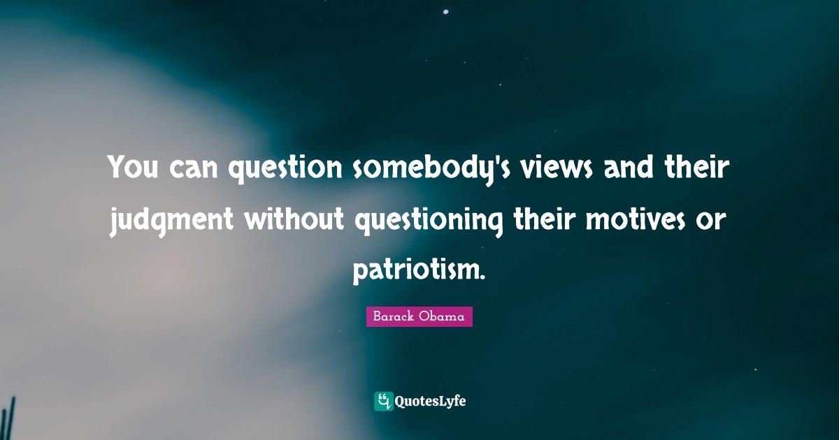You can question somebody's views and their judgment without questioning their motives or patriotism.