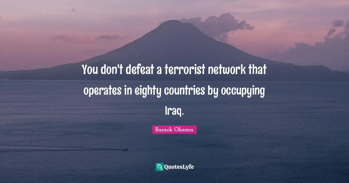 You don't defeat a terrorist network that operates in eighty countries by occupying Iraq.