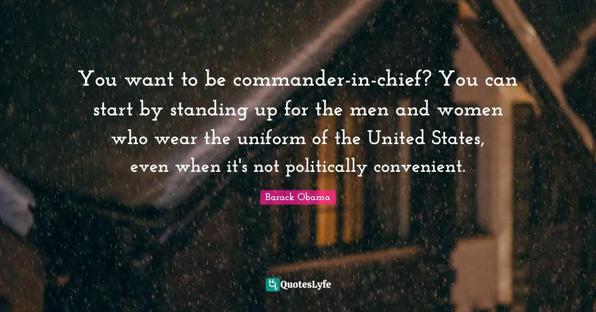 You want to be commander-in-chief? You can start by standing up for the men and women who wear the uniform of the United States, even when it's not politically convenient.