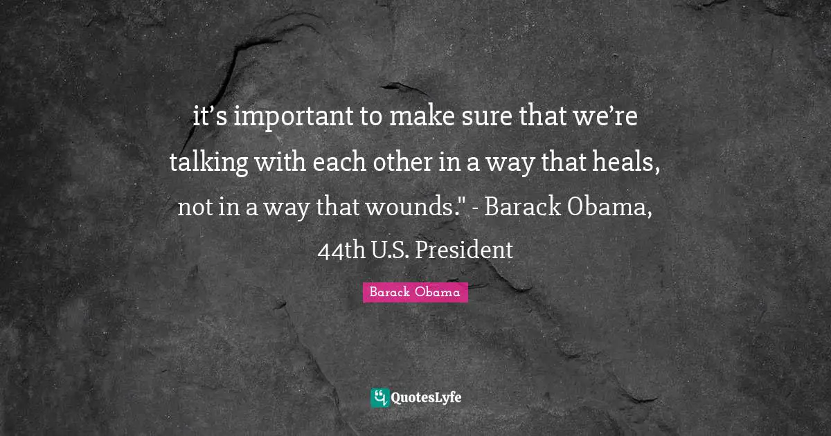 it’s important to make sure that we’re talking with each other in a way that heals, not in a way that wounds." - Barack Obama, 44th U.S. President