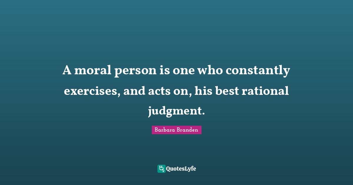 Rational Quotes: "A moral person is one who constantly exercises, and acts on, his best rational judgment."