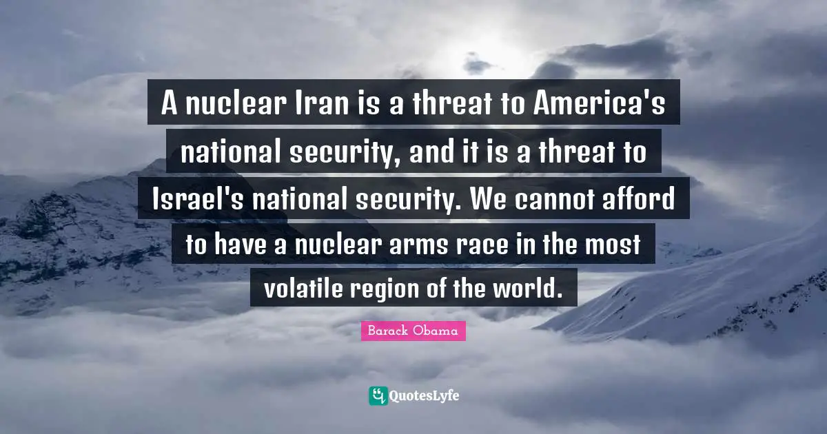 A nuclear Iran is a threat to America's national security, and it is a threat to Israel's national security. We cannot afford to have a nuclear arms race in the most volatile region of the world.