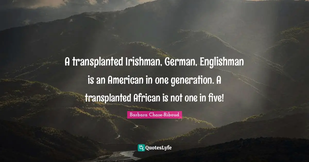 A transplanted Irishman, German, Englishman is an American in one generation. A transplanted African is not one in five!