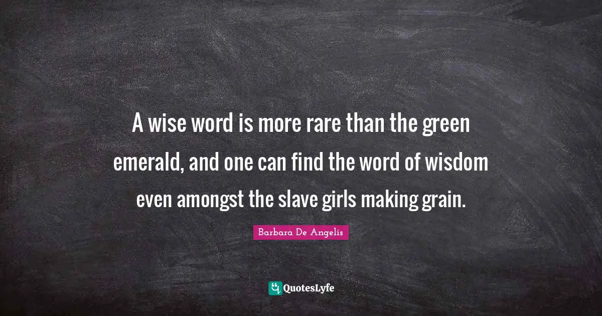 Barbara De Angelis Quotes: "A wise word is more rare than the green emerald, and one can find the word of wisdom even amongst the slave girls making grain."
