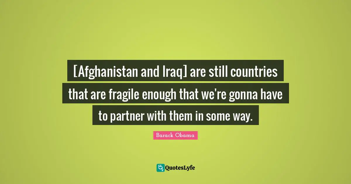 [Afghanistan and Iraq] are still countries that are fragile enough that we're gonna have to partner with them in some way.