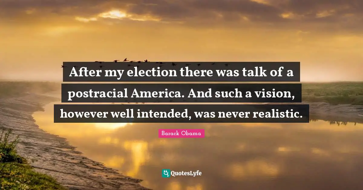 After my election there was talk of a postracial America. And such a vision, however well intended, was never realistic.