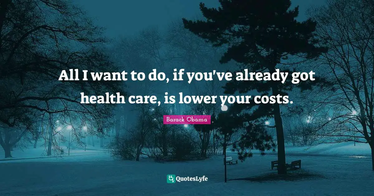All I want to do, if you've already got health care, is lower your costs.