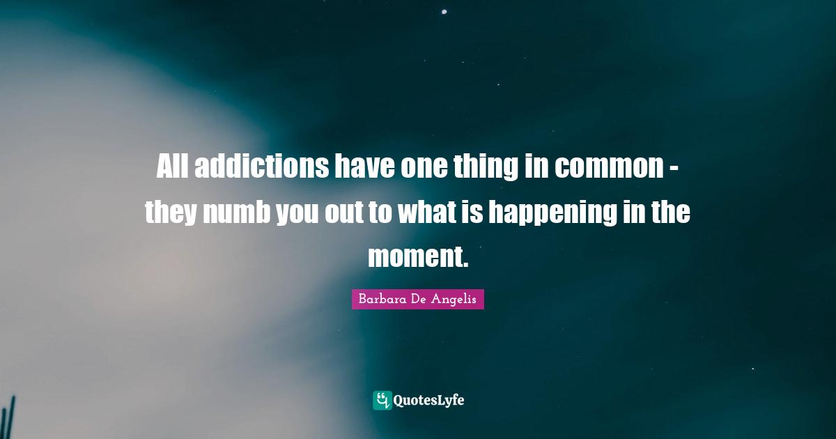 Barbara De Angelis Quotes: "All addictions have one thing in common - they numb you out to what is happening in the moment."