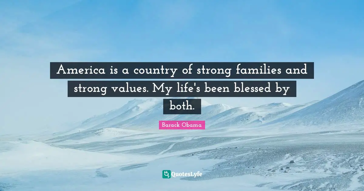 America is a country of strong families and strong values. My life's been blessed by both.