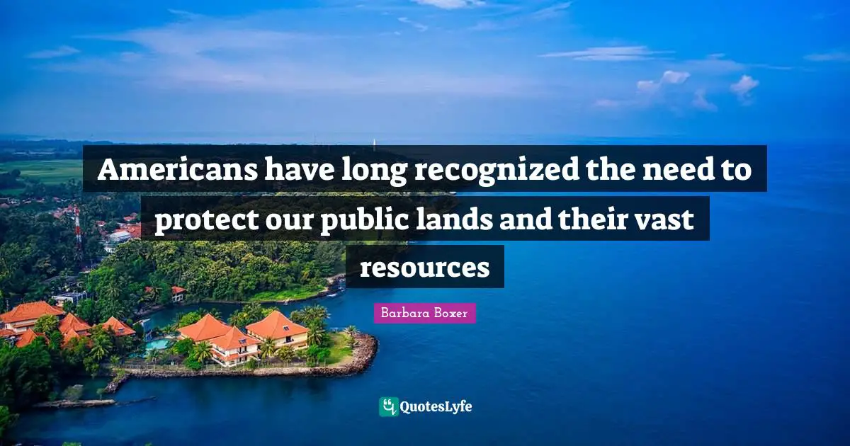 Barbara Boxer Quotes: "Americans have long recognized the need to protect our public lands and their vast resources"