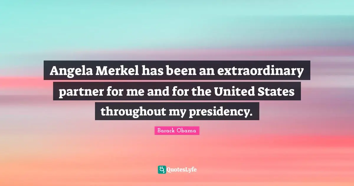 Angela Merkel has been an extraordinary partner for me and for the United States throughout my presidency.