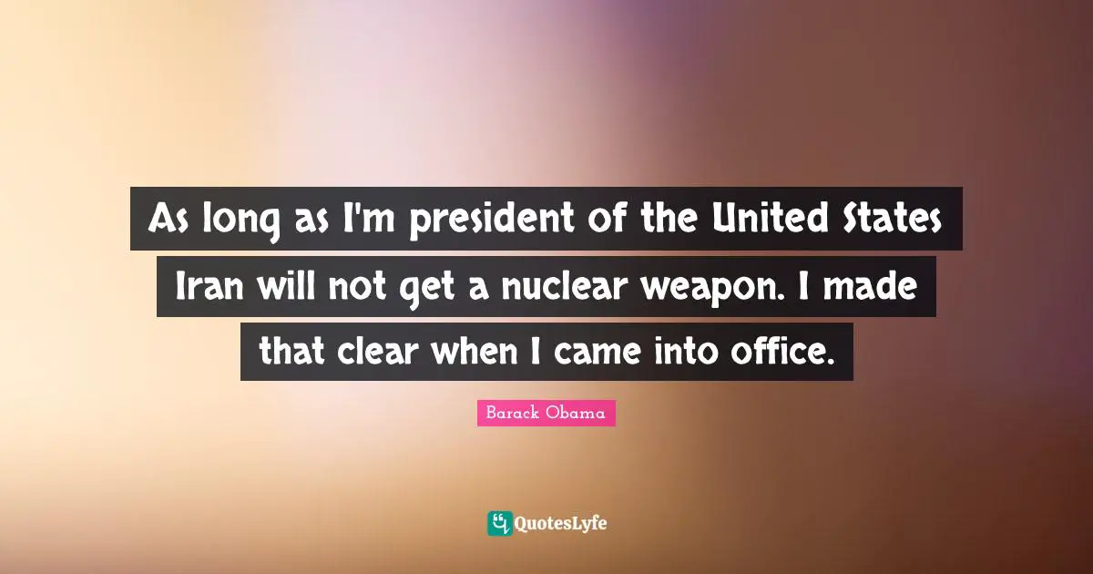 As long as I'm president of the United States Iran will not get a nuclear weapon. I made that clear when I came into office.