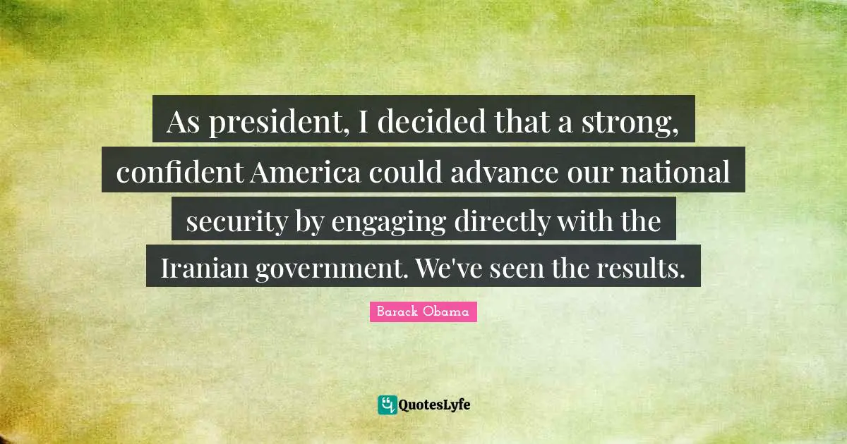 As president, I decided that a strong, confident America could advance our national security by engaging directly with the Iranian government. We've seen the results.