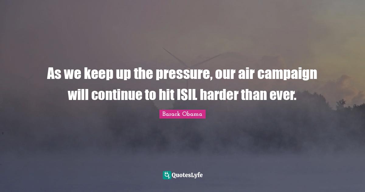 As we keep up the pressure, our air campaign will continue to hit ISIL harder than ever.