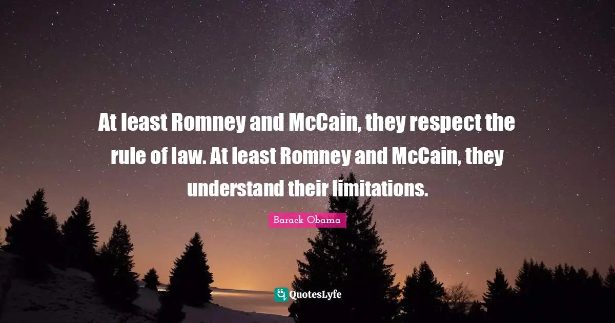 At least Romney and McCain, they respect the rule of law. At least Romney and McCain, they understand their limitations.