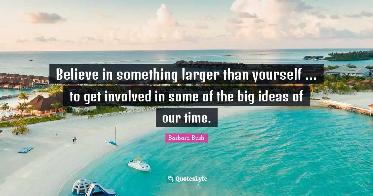 Barbara Bush Quotes: "Believe in something larger than yourself ... to get involved in some of the big ideas of our time."