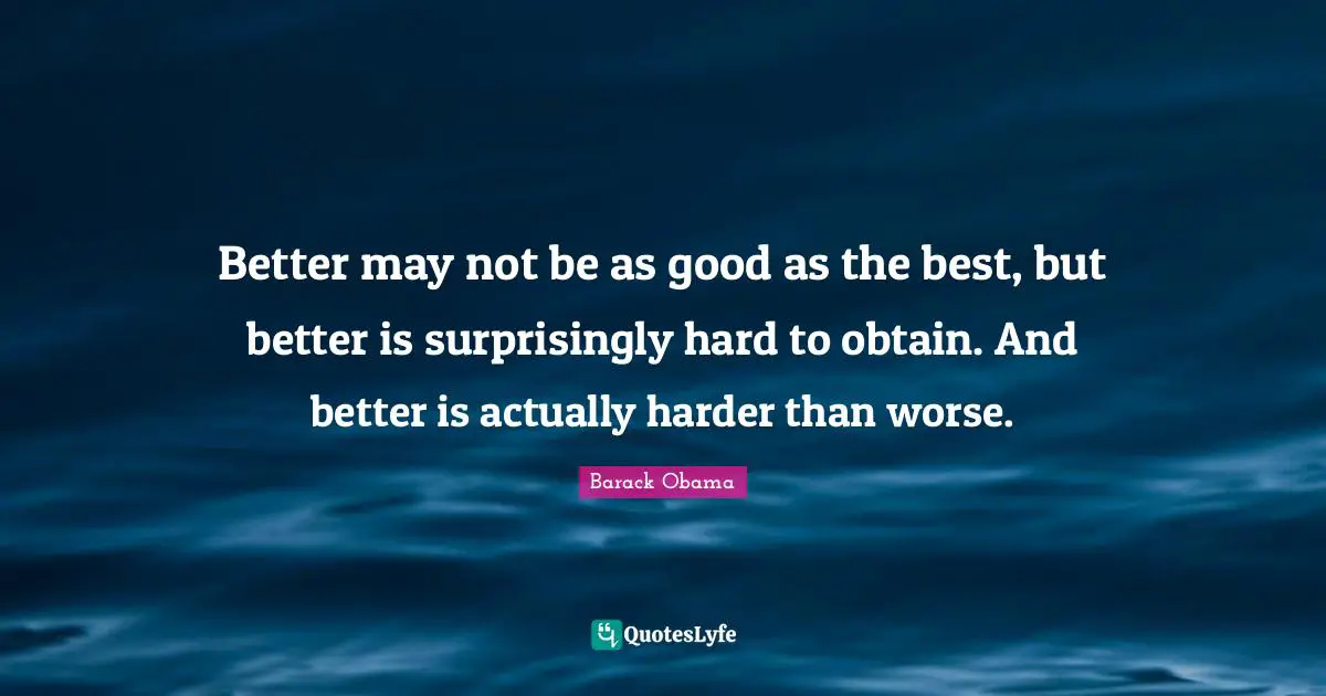 Better may not be as good as the best, but better is surprisingly hard to obtain. And better is actually harder than worse.