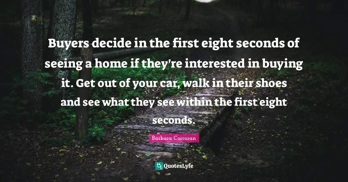 Buyers decide in the first eight seconds of seeing a home if they're interested in buying it. Get out of your car, walk in their shoes and see what they see within the first eight seconds.