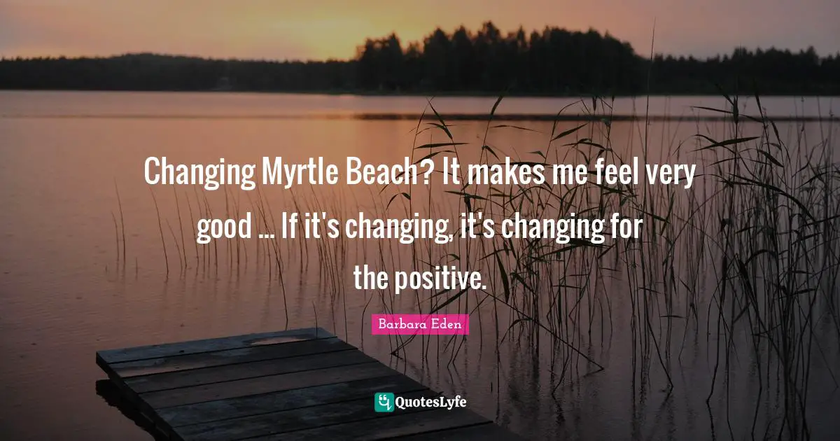 Changing Myrtle Beach? It makes me feel very good ... If it's changing, it's changing for the positive.