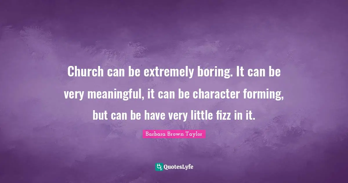 Church can be extremely boring. It can be very meaningful, it can be character forming, but can be have very little fizz in it.
