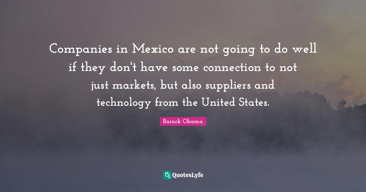 Companies in Mexico are not going to do well if they don't have some connection to not just markets, but also suppliers and technology from the United States.
