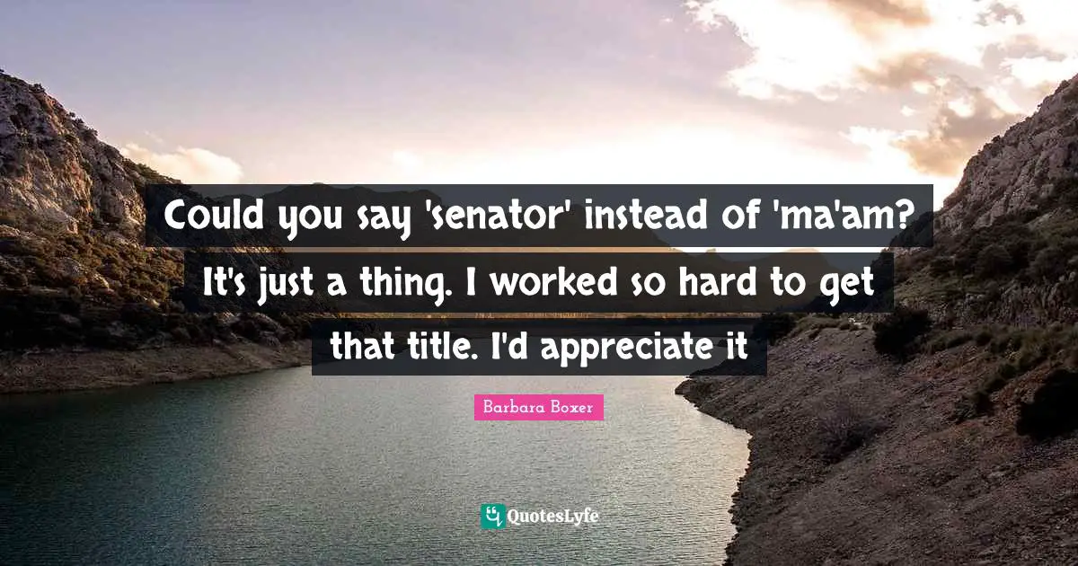 Barbara Boxer Quotes: "Could you say 'senator' instead of 'ma'am? It's just a thing. I worked so hard to get that title. I'd appreciate it"
