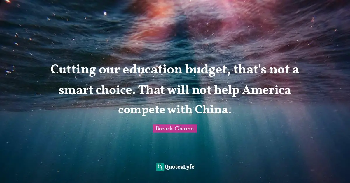 Cutting our education budget, that's not a smart choice. That will not help America compete with China.