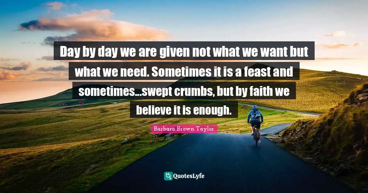 Day by day we are given not what we want but what we need. Sometimes it is a feast and sometimes...swept crumbs, but by faith we believe it is enough.
