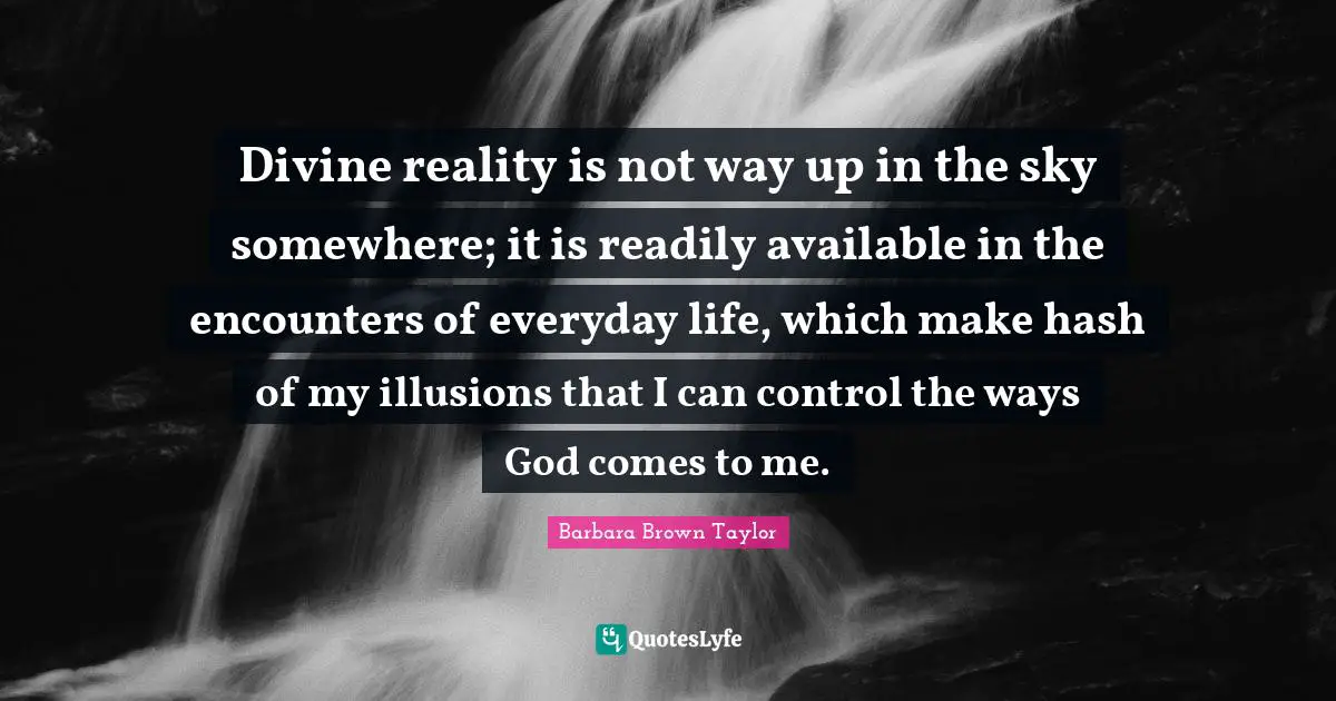 Divine reality is not way up in the sky somewhere; it is readily available in the encounters of everyday life, which make hash of my illusions that I can control the ways God comes to me.