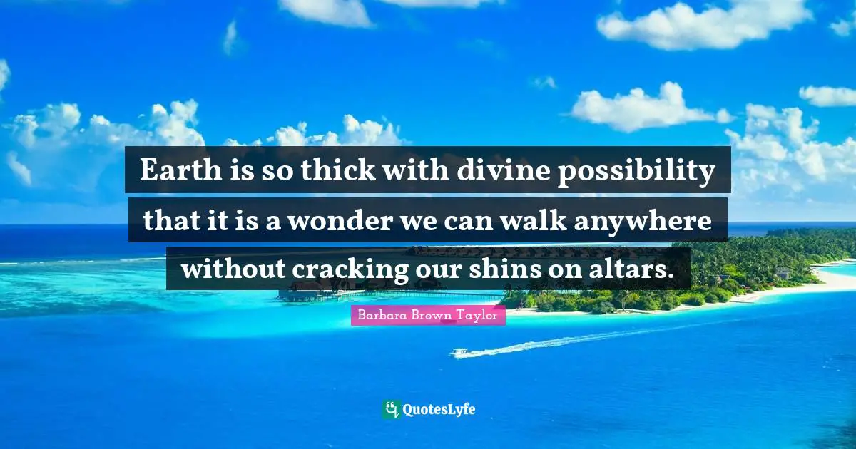 Divine Quotes: "Earth is so thick with divine possibility that it is a wonder we can walk anywhere without cracking our shins on altars."