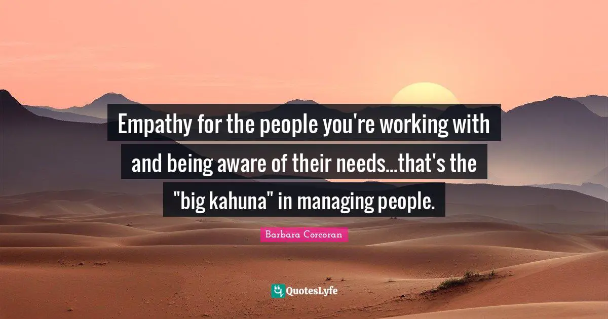 Empathy for the people you're working with and being aware of their needs...that's the "big kahuna" in managing people.