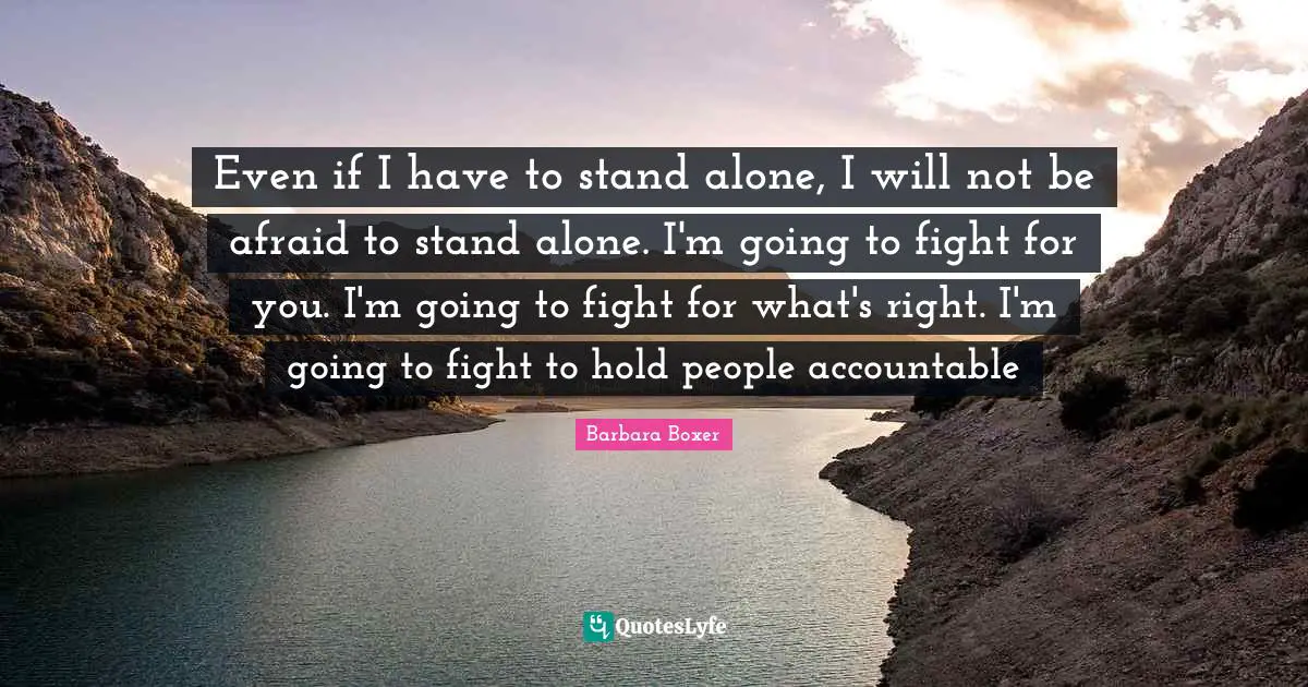Accountability Quotes: "Even if I have to stand alone, I will not be afraid to stand alone. I'm going to fight for you. I'm going to fight for what's right. I'm going to fight to hold people accountable"
