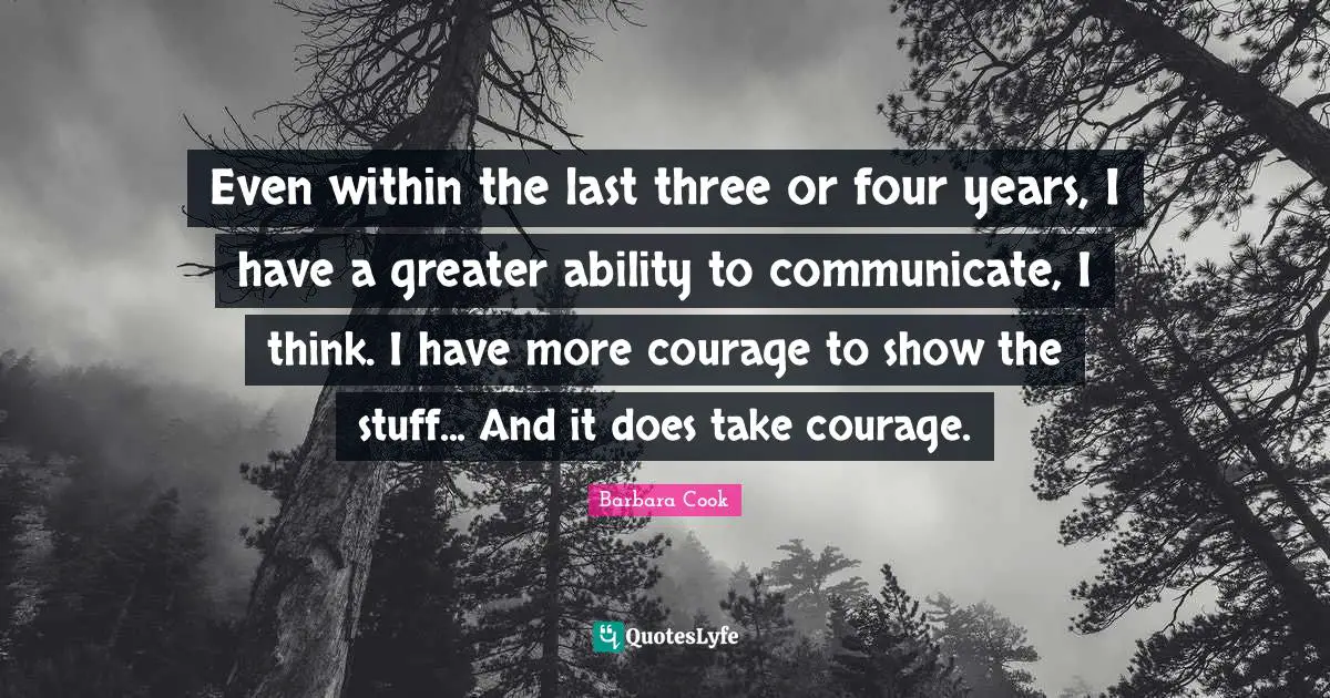 Even within the last three or four years, I have a greater ability to communicate, I think. I have more courage to show the stuff... And it does take courage.