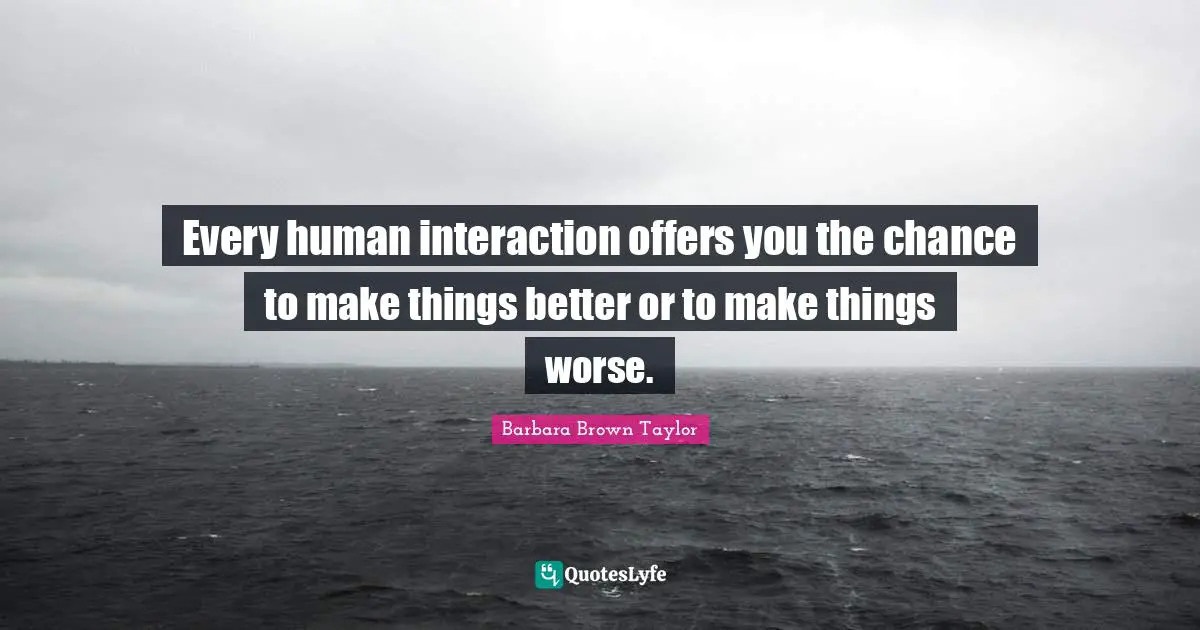 Interaction Quotes: "Every human interaction offers you the chance to make things better or to make things worse."