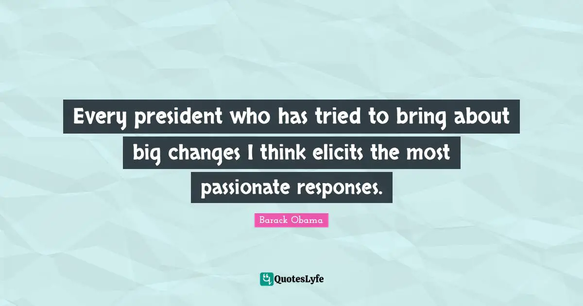 Every president who has tried to bring about big changes I think elicits the most passionate responses.