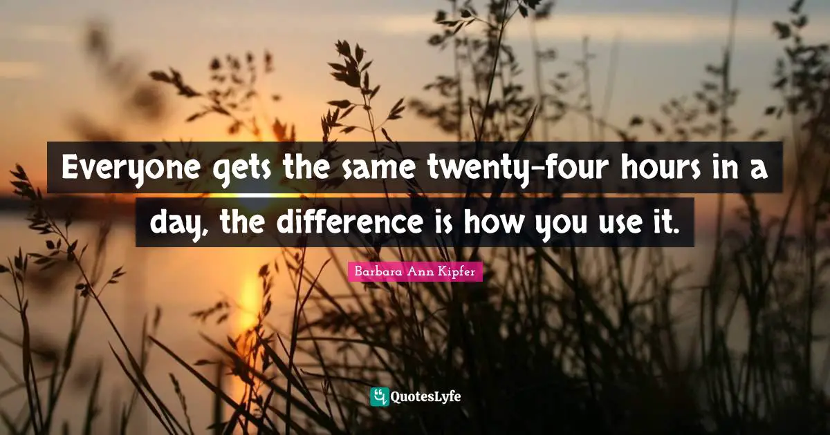 Everyone gets the same twenty-four hours in a day, the difference is how you use it.