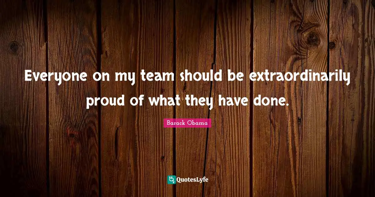Everyone on my team should be extraordinarily proud of what they have done.