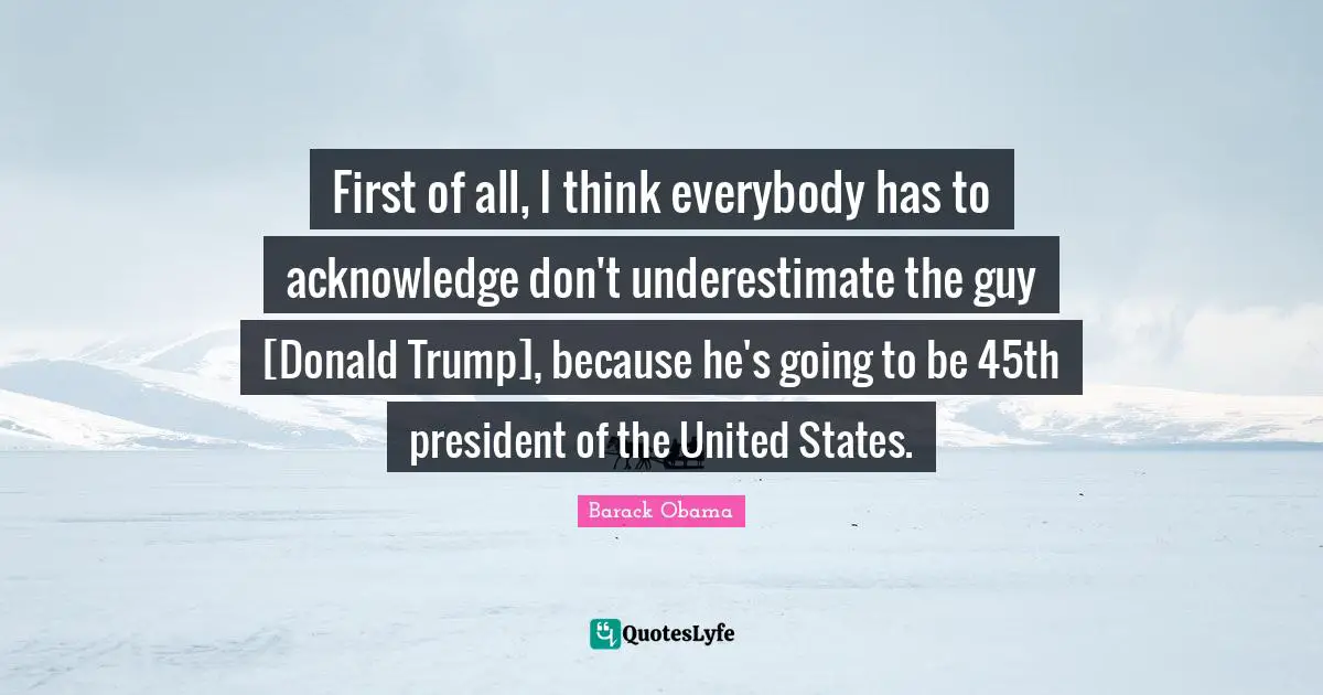 First of all, I think everybody has to acknowledge don't underestimate the guy [Donald Trump], because he's going to be 45th president of the United States.