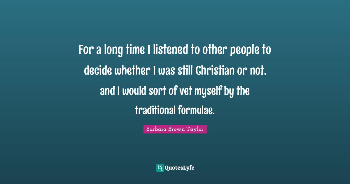 For a long time I listened to other people to decide whether I was still Christian or not, and I would sort of vet myself by the traditional formulae.