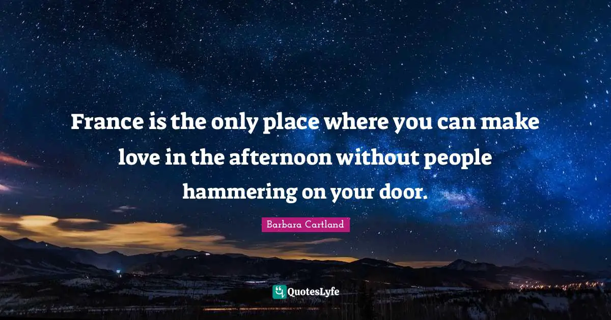 France is the only place where you can make love in the afternoon without people hammering on your door.