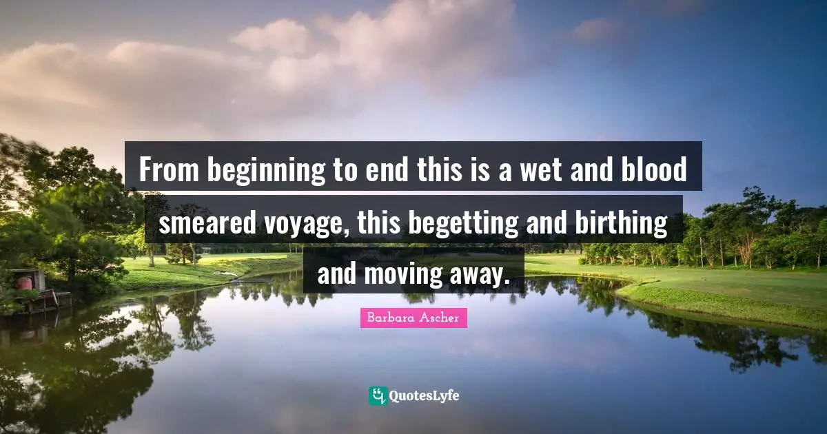 From beginning to end this is a wet and blood smeared voyage, this begetting and birthing and moving away.