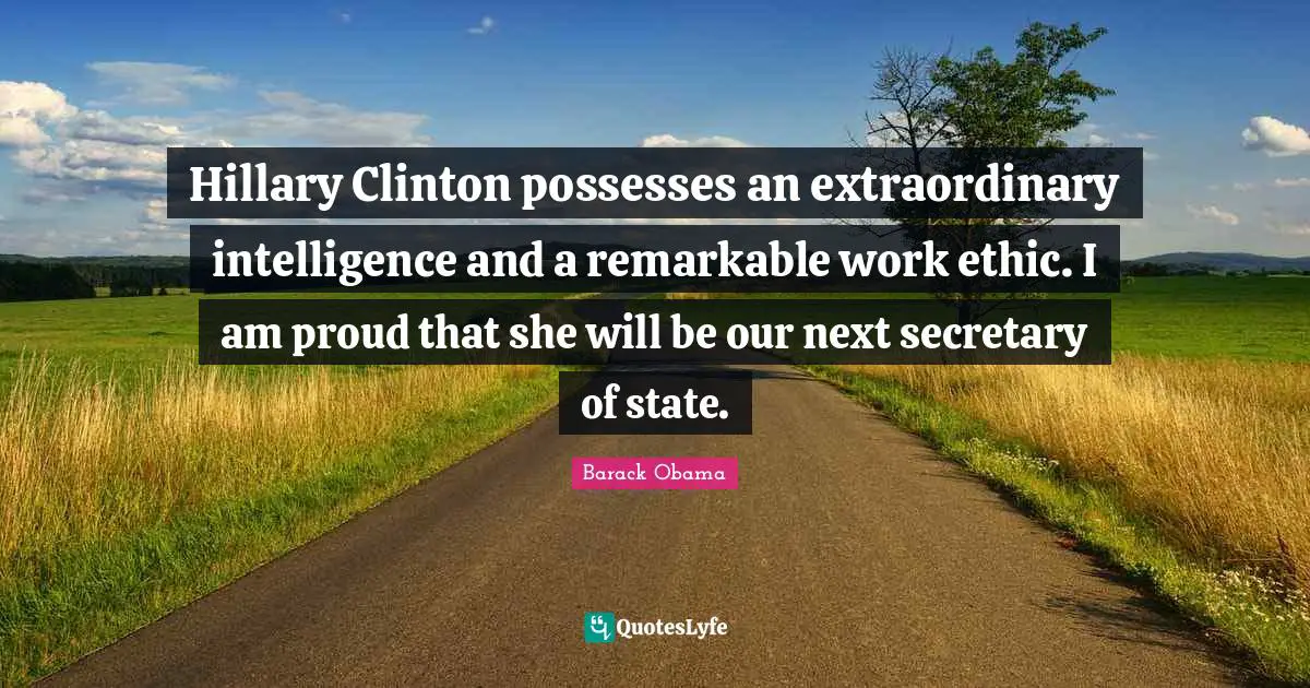 Hillary Clinton possesses an extraordinary intelligence and a remarkable work ethic. I am proud that she will be our next secretary of state.