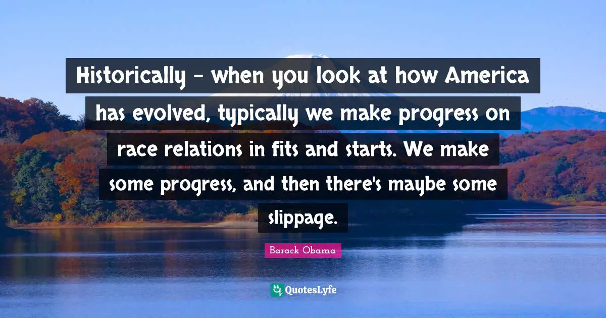 Historically - when you look at how America has evolved, typically we make progress on race relations in fits and starts. We make some progress, and then there's maybe some slippage.