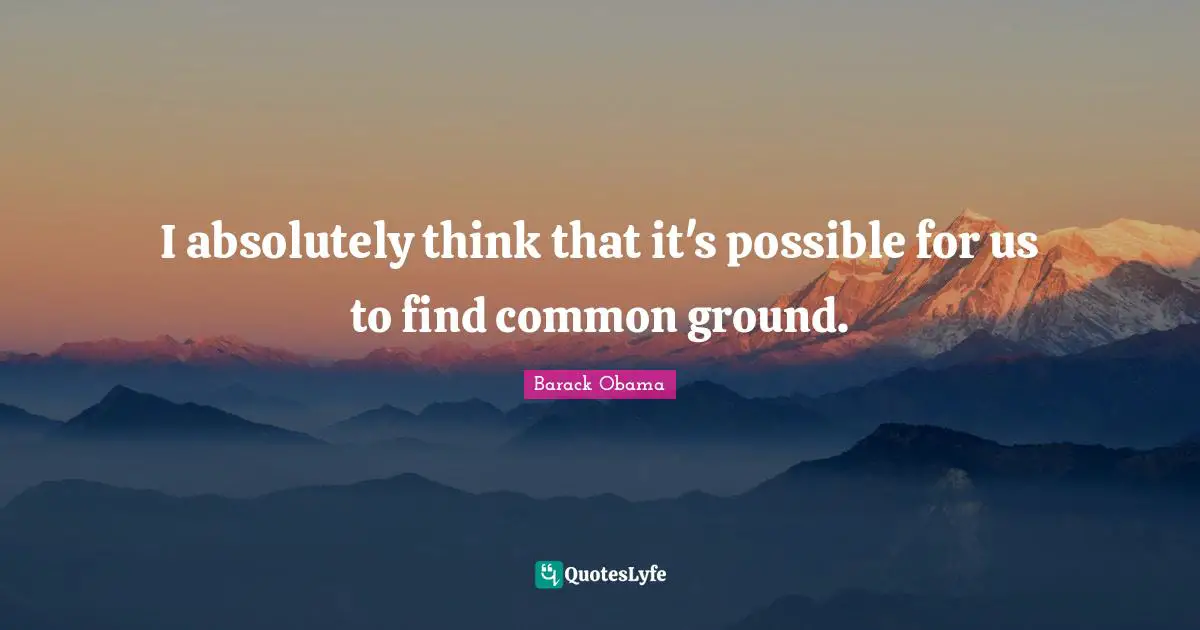 Common Ground Quotes: "I absolutely think that it's possible for us to find common ground."