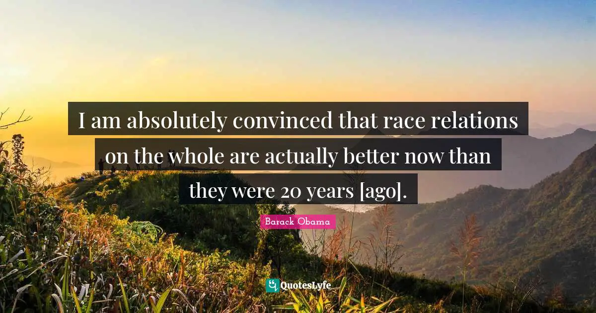 I am absolutely convinced that race relations on the whole are actually better now than they were 20 years [ago].