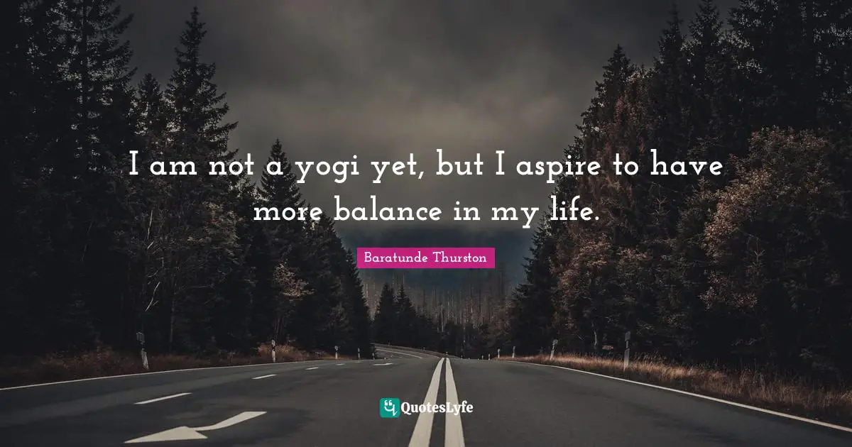 I am not a yogi yet, but I aspire to have more balance in my life.