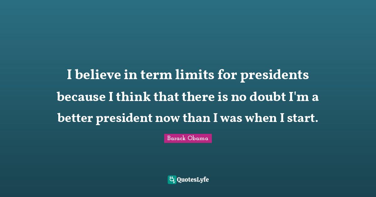 Term Limits Quotes: "I believe in term limits for presidents because I think that there is no doubt I'm a better president now than I was when I start."