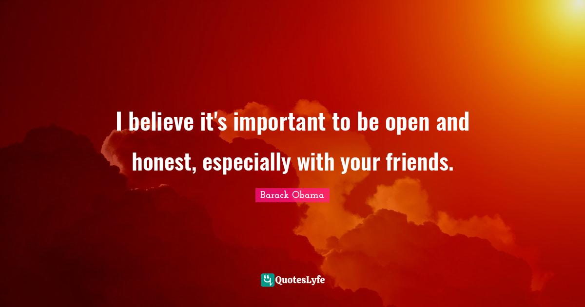 I believe it's important to be open and honest, especially with your friends.