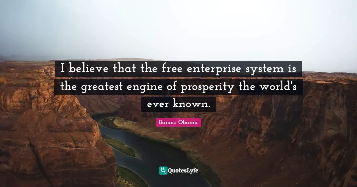 I believe that the free enterprise system is the greatest engine of prosperity the world's ever known.